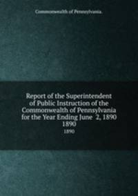Report of the Superintendent of Public Instruction of the Commonwealth of Pennsylvania for the Year Ending June 2, 1890. 1890