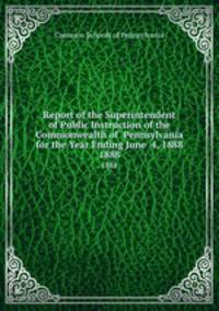 Report of the Superintendent of Public Instruction of the Commonwealth of Pennsylvania for the Year Ending June 4, 1888. 1888