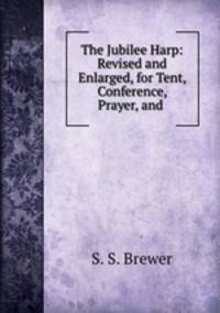 The Jubilee Harp: Revised and Enlarged, for Tent, Conference, Prayer, and .