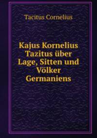 Kajus Kornelius Tazitus uber Lage, Sitten und Volker Germaniens