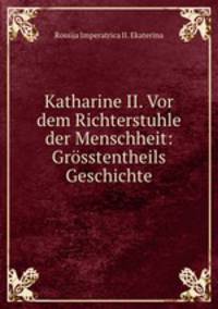Katharine II. Vor dem Richterstuhle der Menschheit: Grosstentheils Geschichte