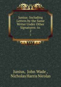 Junius: Including Letters by the Same Writer Under Other Signatures: to .. 2