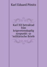 Karl XII betraktad frn krigsvetenskaplig synpunkt: ur "militrische Briefe .