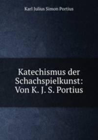 Katechismus der Schachspielkunst: Von K. J. S. Portius