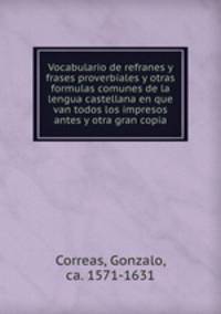 Vocabulario de refranes y frases proverbiales y otras formulas comunes de la lengua castellana en que van todos los impresos antes y otra gran copia