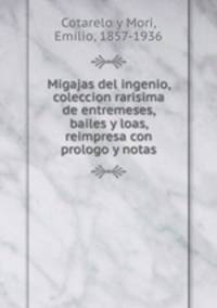 Migajas del ingenio, coleccion rarisima de entremeses, bailes y loas, reimpresa con prologo y notas
