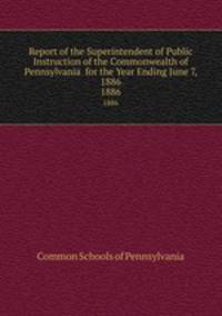 Report of the Superintendent of Public Instruction of the Commonwealth of Pennsylvania for the Year Ending June 7, 1886. 1886