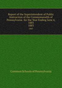 Report of the Superintendent of Public Instruction of the Commonwealth of Pennsylvania for the Year Ending June 4, 1883. 1883