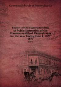 Report of the Superintendent of Public Instruction of the Commonwealth of Pennsylvania for the Year Ending June 1, 1877. 1877