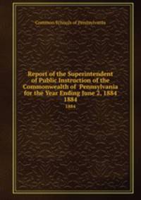 Report of the Superintendent of Public Instruction of the Commonwealth of Pennsylvania for the Year Ending June 2, 1884. 1884