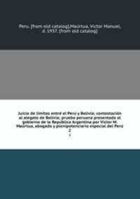 Juicio de li?mites entre? el Peru? y Bolivia; contestacio?n al alegato de Bolivia; prueba peruana presentada al gobierno de la Repu?blica Argentina por Victor M. Mau?rtua, abogado y plenipotenciario especial del Peru?