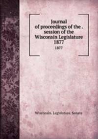 Journal of proceedings of the . session of the Wisconsin Legislature. 1877