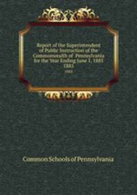 Report of the Superintendent of Public Instruction of the Commonwealth of Pennsylvania for the Year Ending June 1, 1885. 1885