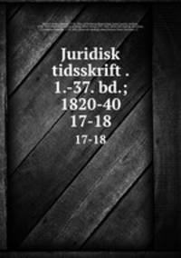 Juridisk tidsskrift . 1.-37. bd.; 1820-40. 17-18