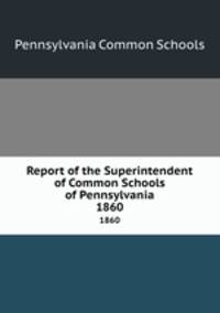 Report of the Superintendent of Common Schools of Pennsylvania. 1860