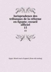 Jurisprudence des tribunaux de la reforme en Egypte; recueil officiel. 15