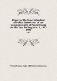 Report of the Superintendent of Public Instruction of the Commonwealth of Pennsylvania for the Year Ending June 1, 1903. 1903