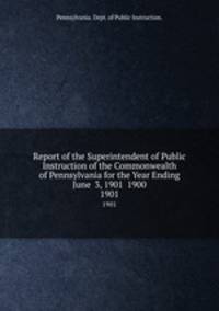 Report of the Superintendent of Public Instruction of the Commonwealth of Pennsylvania for the Year Ending June 3, 1901 1900. 1901