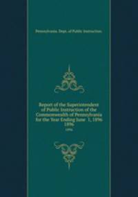 Report of the Superintendent of Public Instruction of the Commonwealth of Pennsylvania for the Year Ending June 1, 1896. 1896