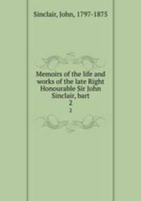 Memoirs of the life and works of the late Right Honourable Sir John Sinclair, bart.. 2