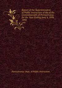 Report of the Superintendent of Public Instruction of the of the Commonwealth of Pennsylvania for the Year Ending June 4, 1894. 1894