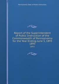 Report of the Superintendent of Public Instruction of the Commonwealth of Pennsylvania for the Year Ending June 5, 1893. 1893
