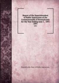 Report of the Superintendent of Public Instruction of the Commonwealth of Pennsylvania for the Year Ending June 1, 1891. 1891