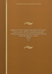 Report of the Superintendent of Public Instruction of the Commonwealth of Pennsylvania for the Two Year Period Ending May 31, 1926. 1926