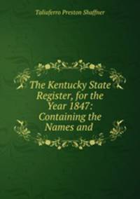 The Kentucky State Register, for the Year 1847: Containing the Names and .