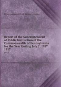 Report of the Superintendent of Public Instruction of the Commonwealth of Pennsylvania for the Year Ending July 2, 1917. 1917