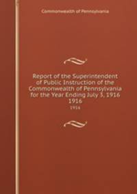 Report of the Superintendent of Public Instruction of the Commonwealth of Pennsylvania for the Year Ending July 3, 1916. 1916