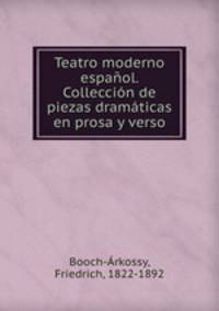 Teatro moderno espanol. Colleccion de piezas dramaticas en prosa y verso