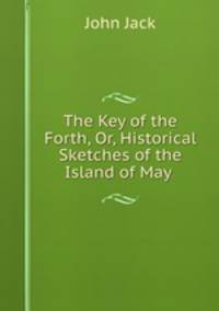 The Key of the Forth, Or, Historical Sketches of the Island of May .