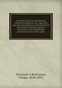 Apuntes para una biblioteca cientifica espanola del siglo XVI; estudios biograficos y bibliograficos de ciencias exactas fisicas y naturales y sus inmediatas aplicaciones en dicho siglo