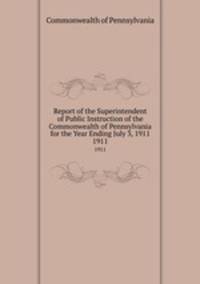 Report of the Superintendent of Public Instruction of the Commonwealth of Pennsylvania for the Year Ending July 3, 1911. 1911