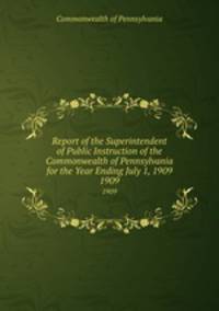 Report of the Superintendent of Public Instruction of the Commonwealth of Pennsylvania for the Year Ending July 1, 1909. 1909
