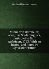 Minna von Barnhelm; oder, Das Soldatengluck, Lustspiel in funf Aufzugen, 1763. With an introd. and notes by Sylvester Primer
