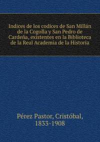 Indices de los codices de San Millan de la Cogolla y San Pedro de Cardena, existentes en la Biblioteca de la Real Academia de la Historia