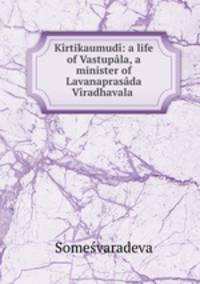 Kirtikaumudi: a life of Vastupala, a minister of Lavanaprasada & Viradhavala .