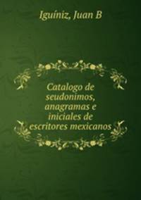 Catalogo de seudonimos, anagramas e iniciales de escritores mexicanos