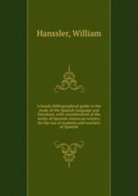 A handy bibliographical guide to the study of the Spanish language and literature, with consideration of the works of Spanish-American writers; for the use of students and teachers of Spanish