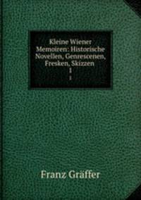Kleine Wiener Memoiren: Historische Novellen, Genrescenen, Fresken, Skizzen .. 1