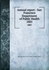Annual report - San Francisco Department of Public Health. 1885