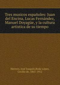 Tres musicos espanoles: Juan del Encina, Lucas Fernandez, Manuel Doyague, y la cultura artistica de su tiempo