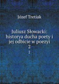 Juliusz Sowacki: historya ducha poety i jej odbicie w poezyi.. 2