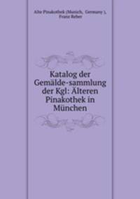 Katalog der Gemalde-sammlung der Kgl: Alteren Pinakothek in Munchen