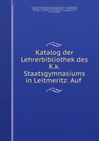 Katalog der Lehrerbibliothek des K.k. Staatsgymnasiums in Leitmeritz: Auf .