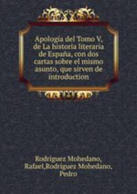 Apologia del Tomo V, de La historia literaria de Espana, con dos cartas sobre el mismo asunto, que sirven de introduction