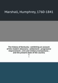 The history of Kentucky : exhibiting an account of the modern discovery ; settlement ; progressive improvement ; civil and military transactions ; and the present state of the country. 1