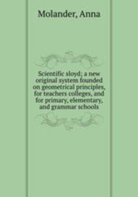 Scientific sloyd; a new original system founded on geometrical principles, for teachers colleges, and for primary, elementary, and grammar schools